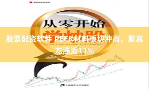 股票配資軟件 PEEK材料板塊沖高，聚賽龍漲近11%