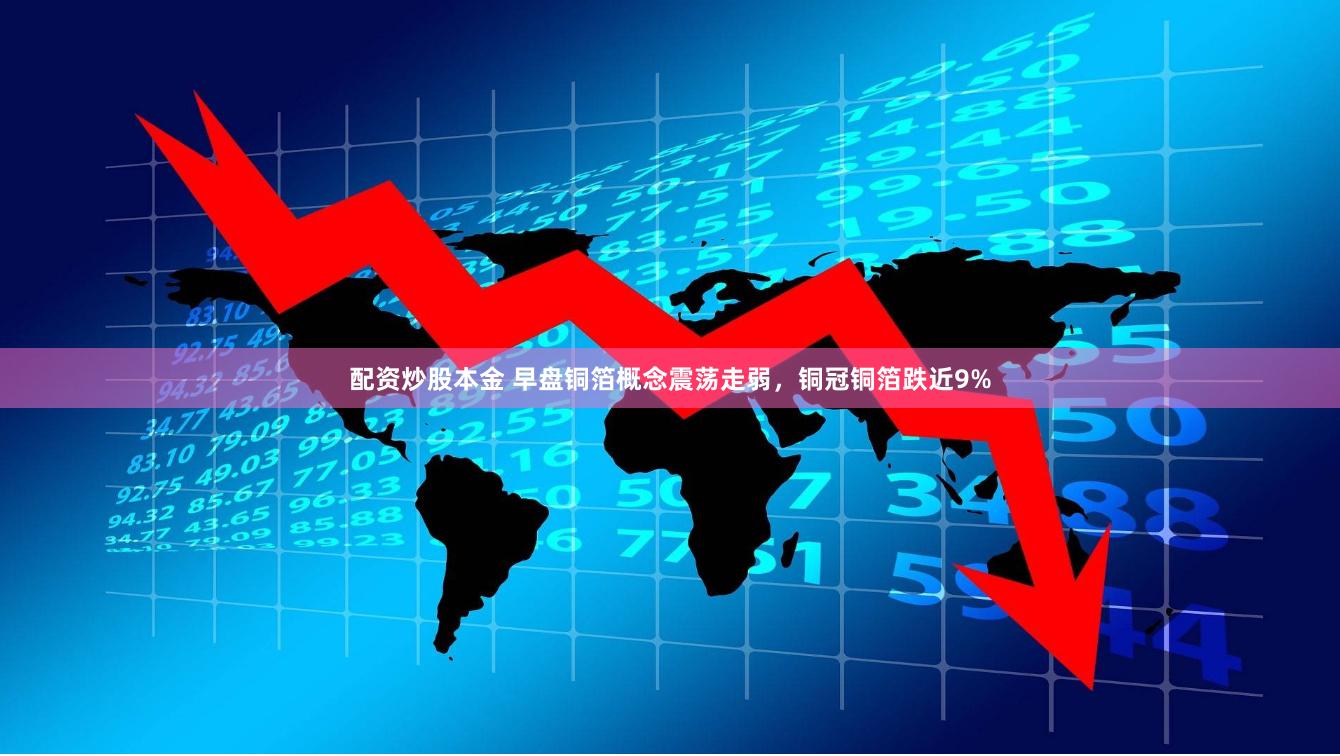 配資炒股本金 早盤銅箔概念震蕩走弱，銅冠銅箔跌近9%