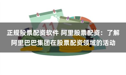 正規(guī)股票配資軟件 阿里股票配資：了解阿里巴巴集團在股票配資領域的活動