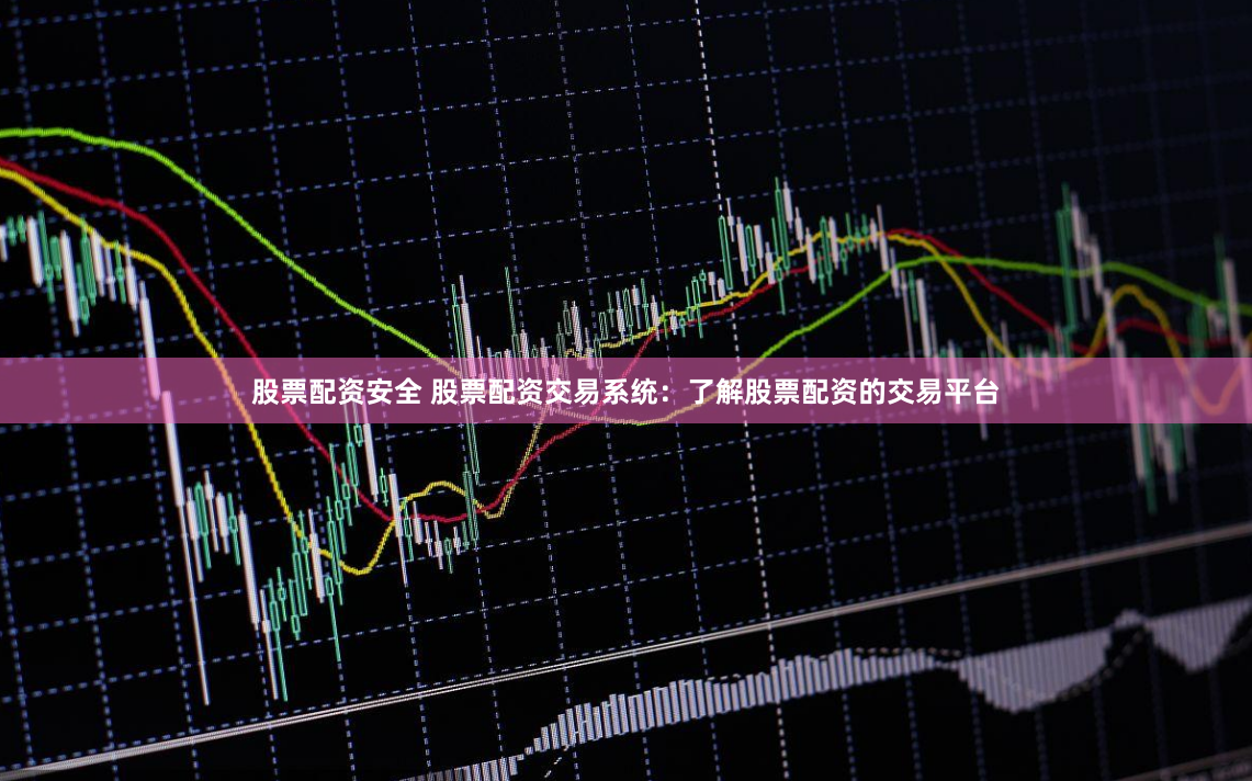 股票配資安全 股票配資交易系統(tǒng)：了解股票配資的交易平臺