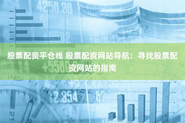 股票配资平仓线 股票配资网站导航：寻找股票配资网站的指南