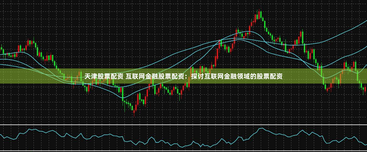 天津股票配資 互聯網金融股票配資：探討互聯網金融領域的股票配資