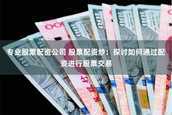 專業(yè)股票配資公司 股票配資炒：探討如何通過配資進行股票交易