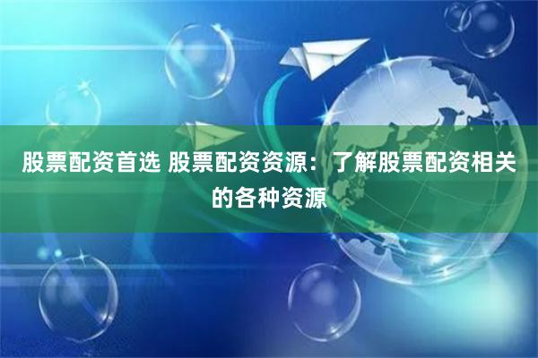 股票配資首選 股票配資資源：了解股票配資相關的各種資源