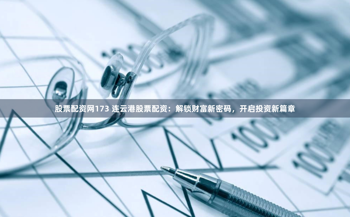 股票配資網(wǎng)173 連云港股票配資：解鎖財富新密碼，開啟投資新篇章