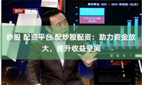 炒股 配資平臺(tái) 配炒股配資：助力資金放大，提升收益空間