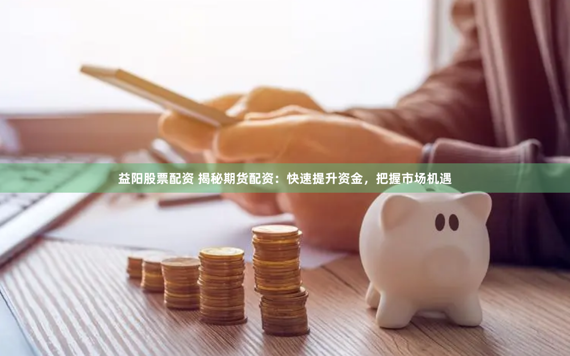 益陽(yáng)股票配資 揭秘期貨配資：快速提升資金，把握市場(chǎng)機(jī)遇