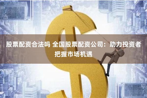 股票配資合法嗎 全國股票配資公司：助力投資者把握市場機遇