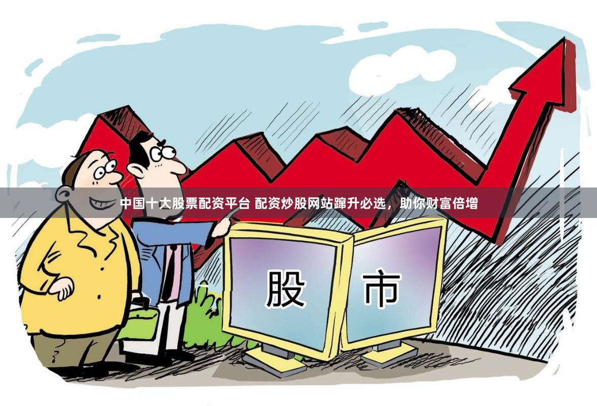 中國(guó)十大股票配資平臺(tái) 配資炒股網(wǎng)站躥升必選，助你財(cái)富倍增