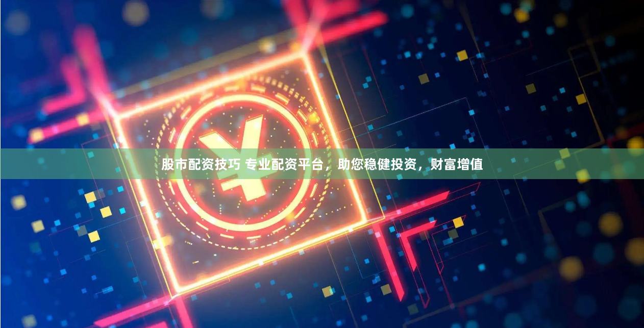 股市配資技巧 專業(yè)配資平臺(tái)，助您穩(wěn)健投資，財(cái)富增值