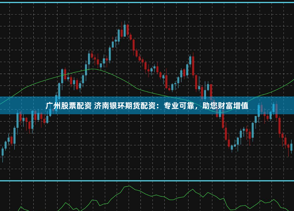 廣州股票配資 濟(jì)南銀環(huán)期貨配資：專業(yè)可靠，助您財(cái)富增值