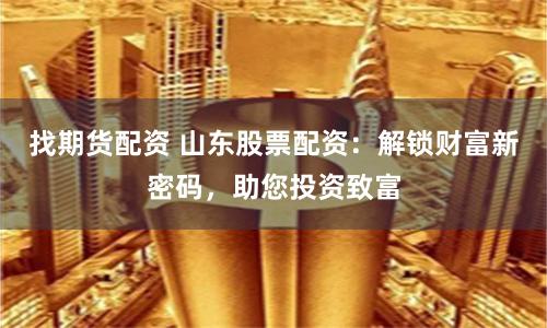 找期貨配資 山東股票配資：解鎖財(cái)富新密碼，助您投資致富