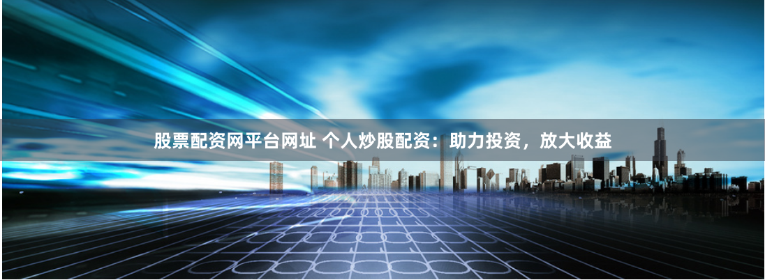股票配資網(wǎng)平臺(tái)網(wǎng)址 個(gè)人炒股配資：助力投資，放大收益