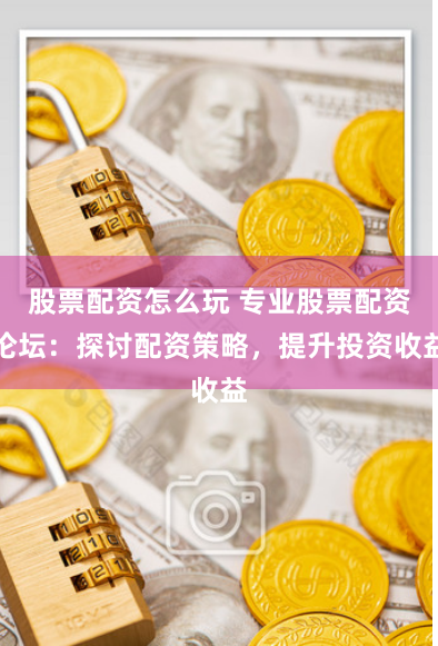 股票配資怎么玩 專業(yè)股票配資論壇：探討配資策略，提升投資收益
