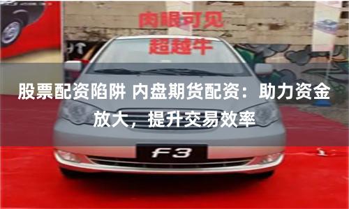 股票配資陷阱 內(nèi)盤期貨配資：助力資金放大，提升交易效率