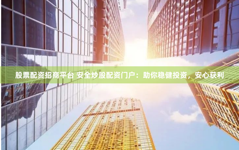 股票配資招商平臺(tái) 安全炒股配資門戶：助你穩(wěn)健投資，安心獲利