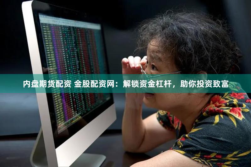 內(nèi)盤期貨配資 金股配資網(wǎng)：解鎖資金杠桿，助你投資致富