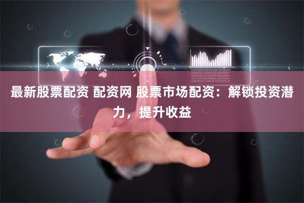 最新股票配資 配資網(wǎng) 股票市場(chǎng)配資：解鎖投資潛力，提升收益