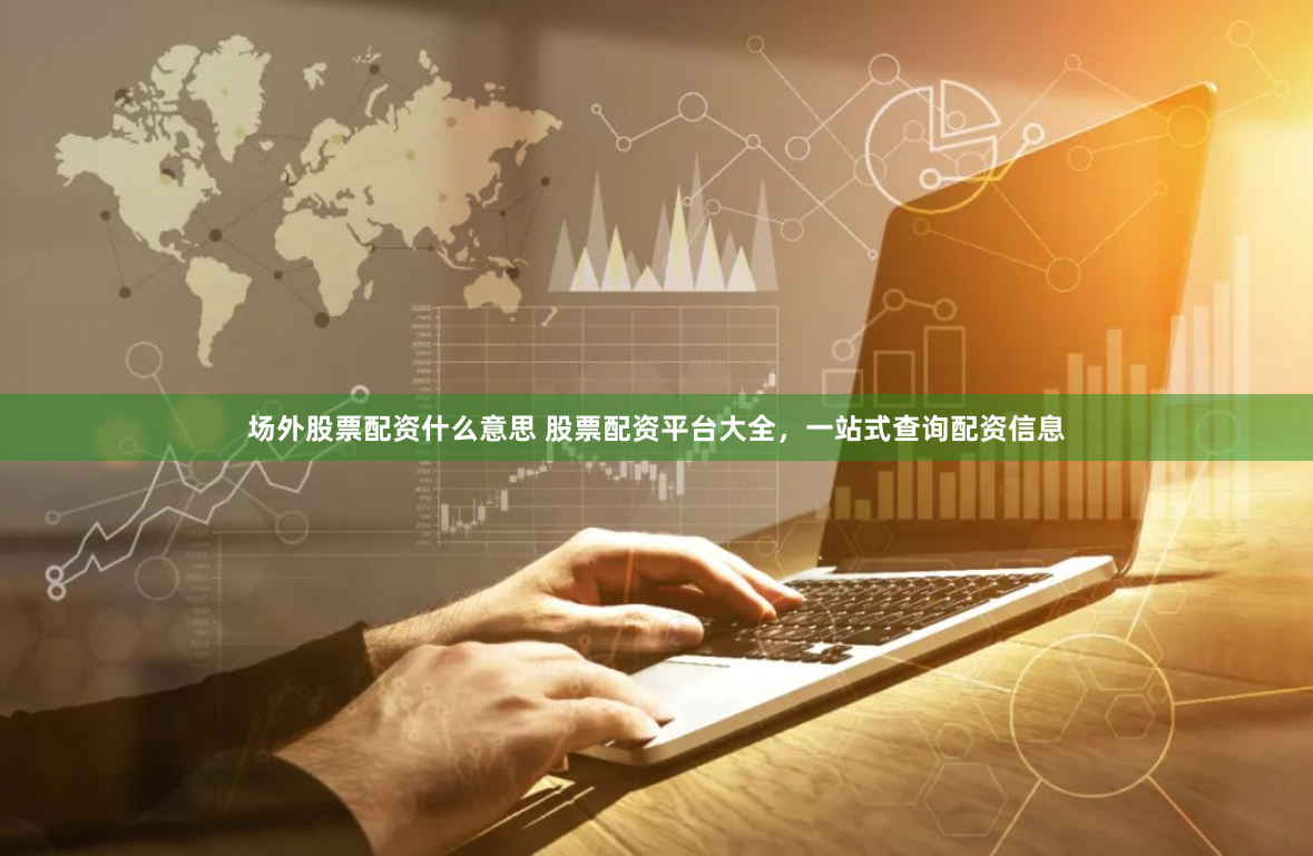 場(chǎng)外股票配資什么意思 股票配資平臺(tái)大全，一站式查詢配資信息