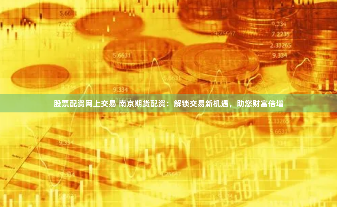 股票配資網(wǎng)上交易 南京期貨配資：解鎖交易新機(jī)遇，助您財(cái)富倍增
