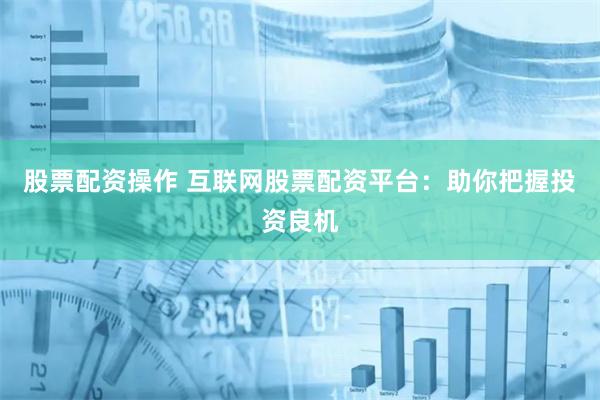 股票配資操作 互聯(lián)網(wǎng)股票配資平臺(tái)：助你把握投資良機(jī)