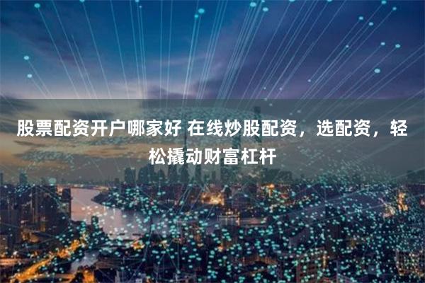 股票配資開(kāi)戶(hù)哪家好 在線(xiàn)炒股配資，選配資，輕松撬動(dòng)財(cái)富杠桿