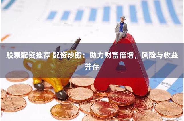 股票配資推薦 配資炒股：助力財(cái)富倍增，風(fēng)險(xiǎn)與收益并存