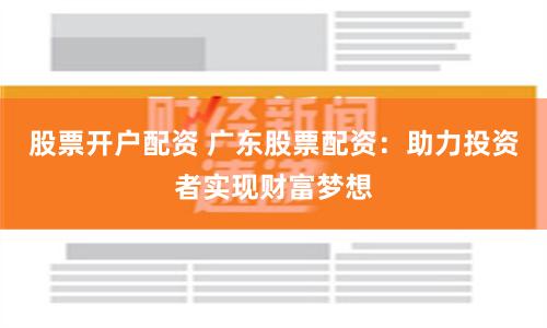 股票開(kāi)戶(hù)配資 廣東股票配資：助力投資者實(shí)現(xiàn)財(cái)富夢(mèng)想