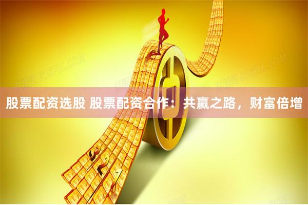 股票配資選股 股票配資合作：共贏(yíng)之路，財(cái)富倍增