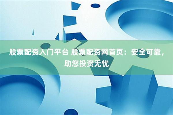 股票配資入門(mén)平臺(tái) 股票配資網(wǎng)首頁(yè)：安全可靠，助您投資無(wú)憂(yōu)