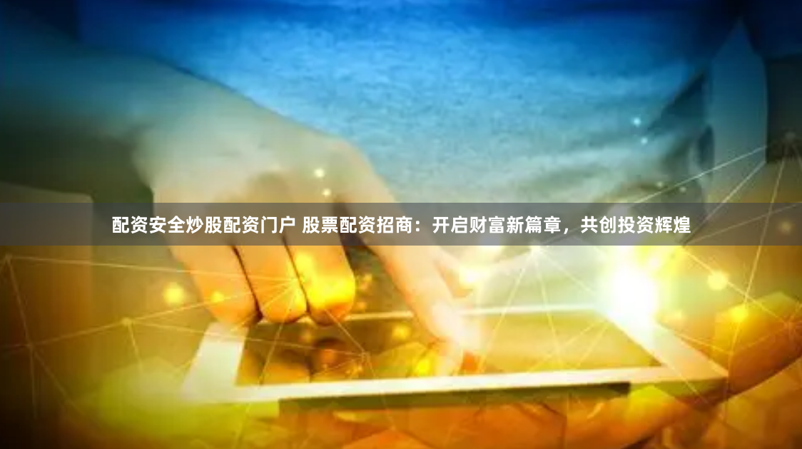 配資安全炒股配資門(mén)戶(hù) 股票配資招商：開(kāi)啟財(cái)富新篇章，共創(chuàng)投資輝煌