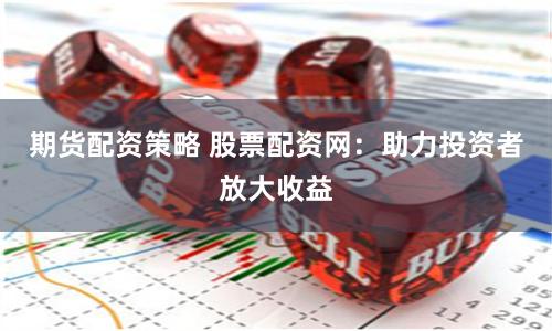 期貨配資策略 股票配資網(wǎng)：助力投資者放大收益