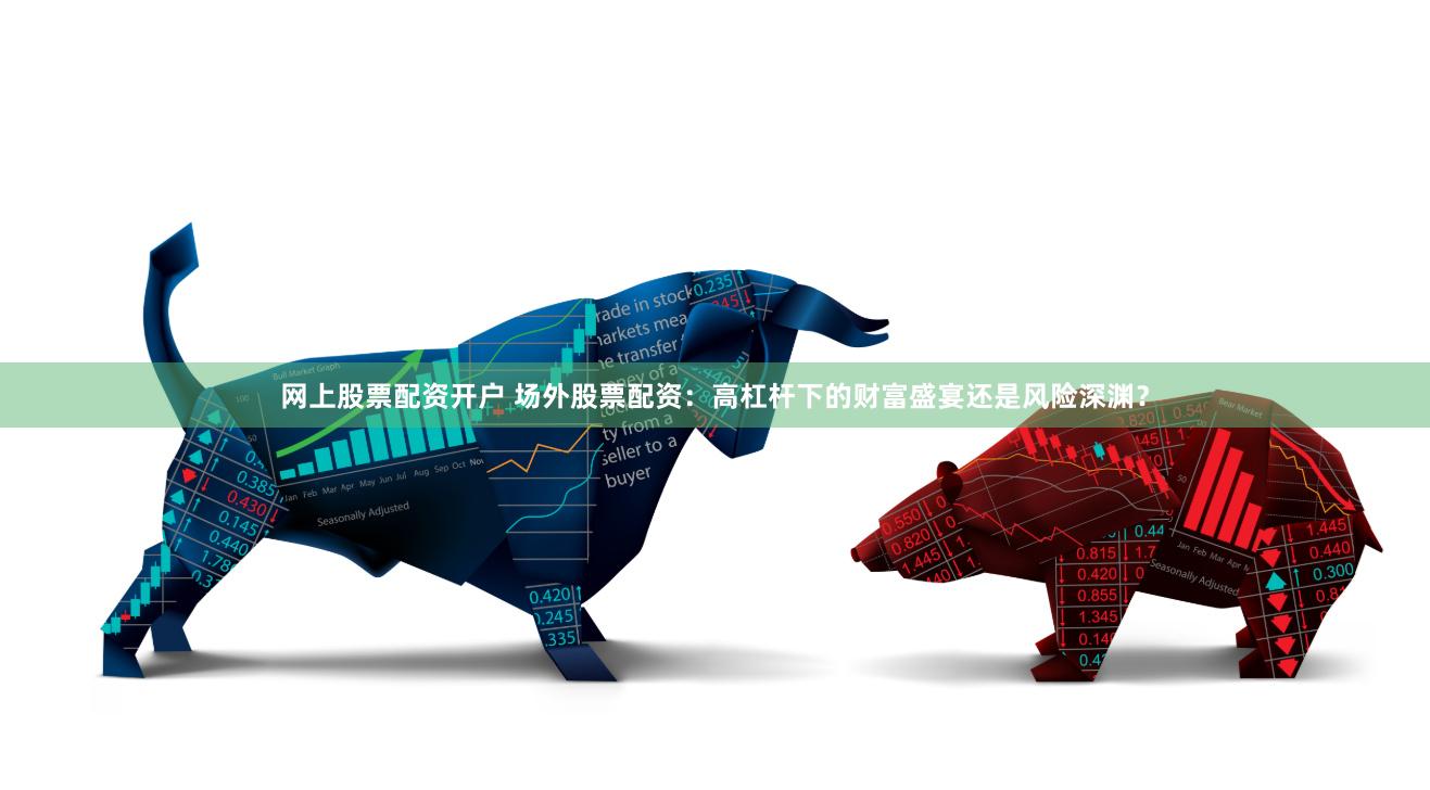 網(wǎng)上股票配資開(kāi)戶(hù) 場(chǎng)外股票配資：高杠桿下的財(cái)富盛宴還是風(fēng)險(xiǎn)深淵？