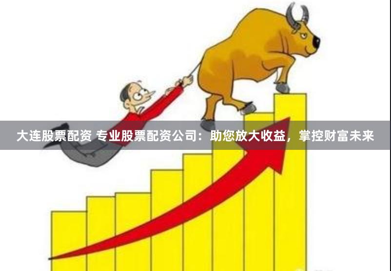 大連股票配資 專(zhuān)業(yè)股票配資公司：助您放大收益，掌控財(cái)富未來(lái)