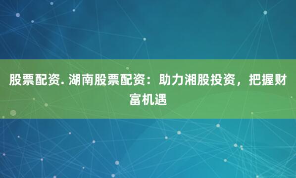 股票配資. 湖南股票配資：助力湘股投資，把握財(cái)富機(jī)遇