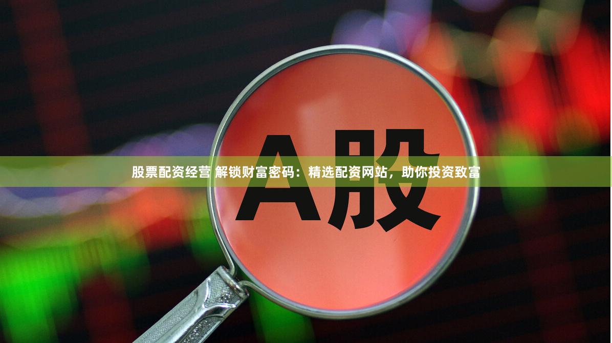 股票配資經(jīng)營(yíng) 解鎖財(cái)富密碼：精選配資網(wǎng)站，助你投資致富