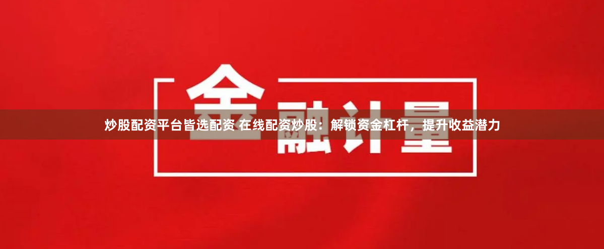 炒股配資平臺(tái)皆選配資 在線(xiàn)配資炒股：解鎖資金杠桿，提升收益潛力