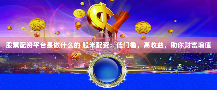 股票配資平臺(tái)是做什么的 股米配資：低門(mén)檻，高收益，助你財(cái)富增值