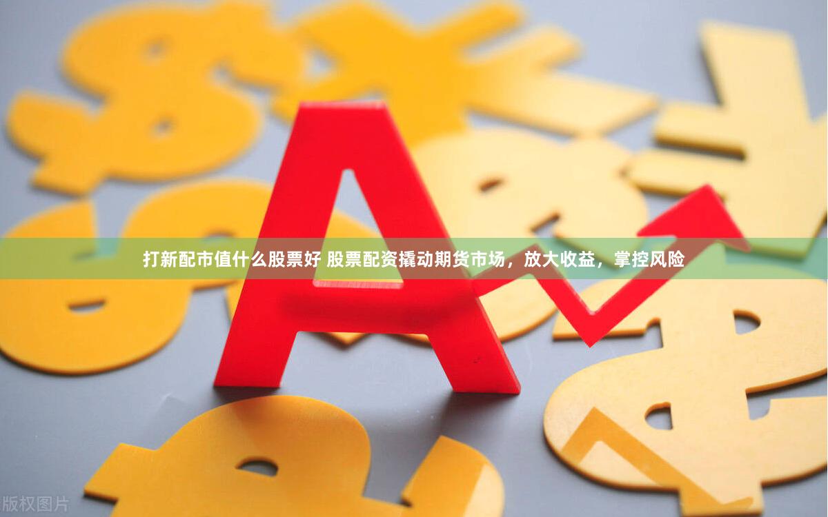 打新配市值什么股票好 股票配資撬動(dòng)期貨市場(chǎng)，放大收益，掌控風(fēng)險(xiǎn)