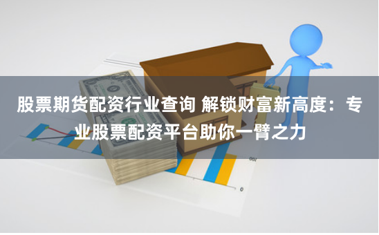 股票期貨配資行業(yè)查詢(xún) 解鎖財(cái)富新高度：專(zhuān)業(yè)股票配資平臺(tái)助你一臂之力
