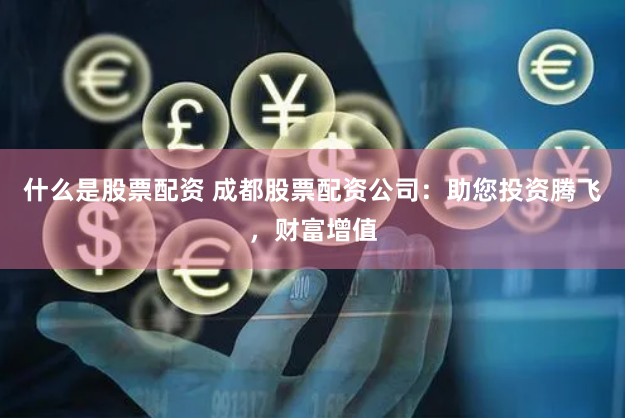 什么是股票配資 成都股票配資公司：助您投資騰飛，財(cái)富增值