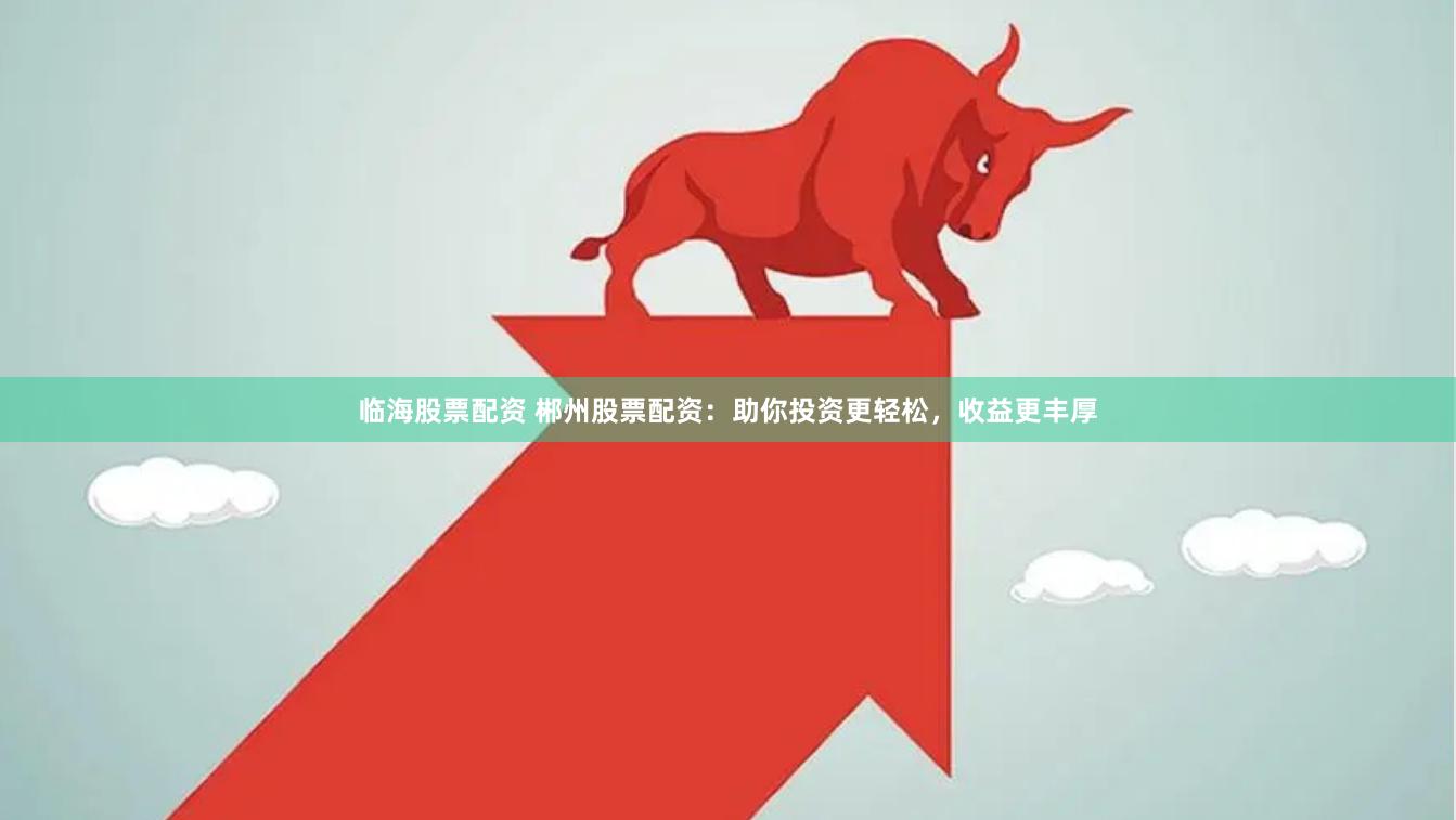 臨海股票配資 郴州股票配資：助你投資更輕松，收益更豐厚