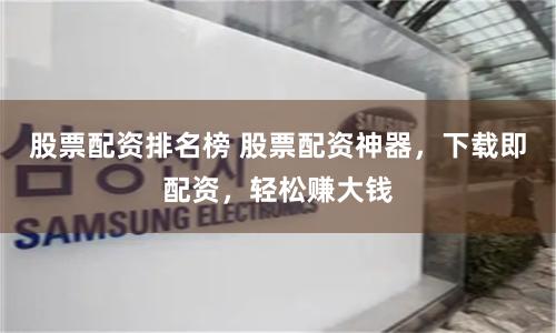 股票配資排名榜 股票配資神器，下載即配資，輕松賺大錢(qián)